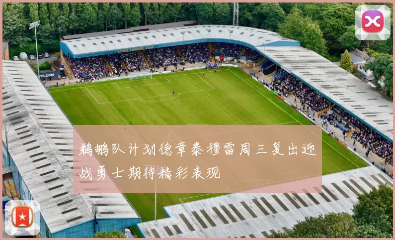 鹈鹕队计划德章泰穆雷周三复出迎战勇士期待精彩表现