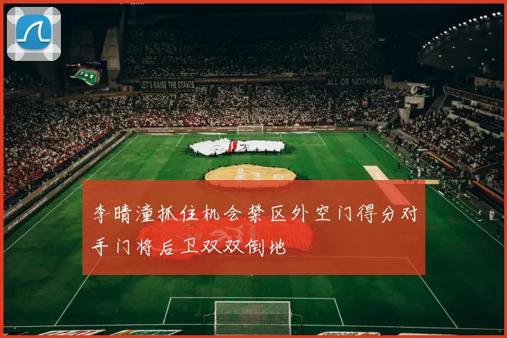 李晴潼抓住机会禁区外空门得分对手门将后卫双双倒地