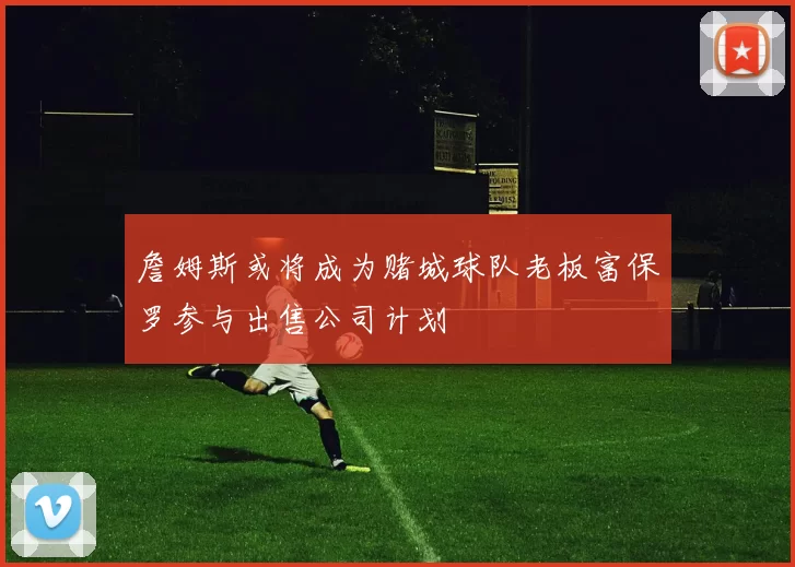 詹姆斯或将成为赌城球队老板富保罗参与出售公司计划
