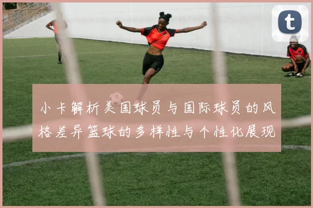 小卡解析美国球员与国际球员的风格差异篮球的多样性与个性化展现