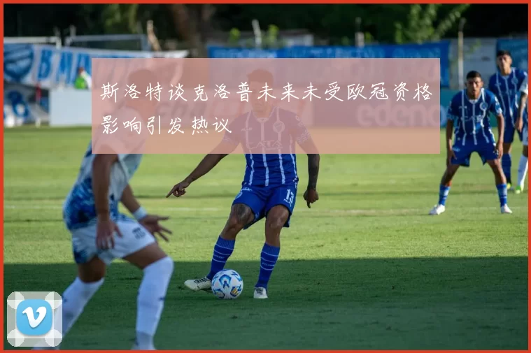 斯洛特谈克洛普未来未受欧冠资格影响引发热议