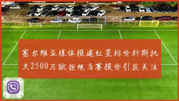 塞尔维亚媒体报道红星标价科斯托夫2500万欧拒绝马赛报价引发关注