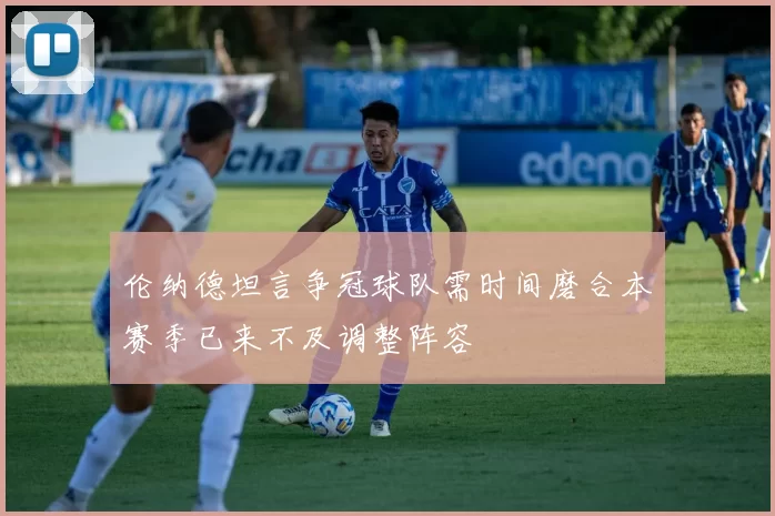 伦纳德坦言争冠球队需时间磨合本赛季已来不及调整阵容
