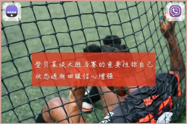 登贝莱谈大胜马赛的重要性称自己状态逐渐回暖信心增强