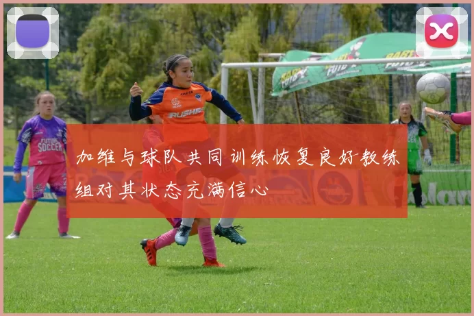 加维与球队共同训练恢复良好教练组对其状态充满信心