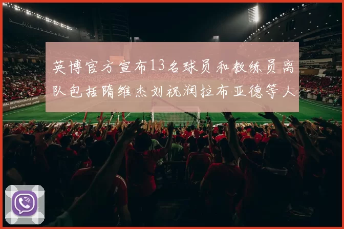 英博官方宣布13名球员和教练员离队包括隋维杰刘祝润拉布亚德等人