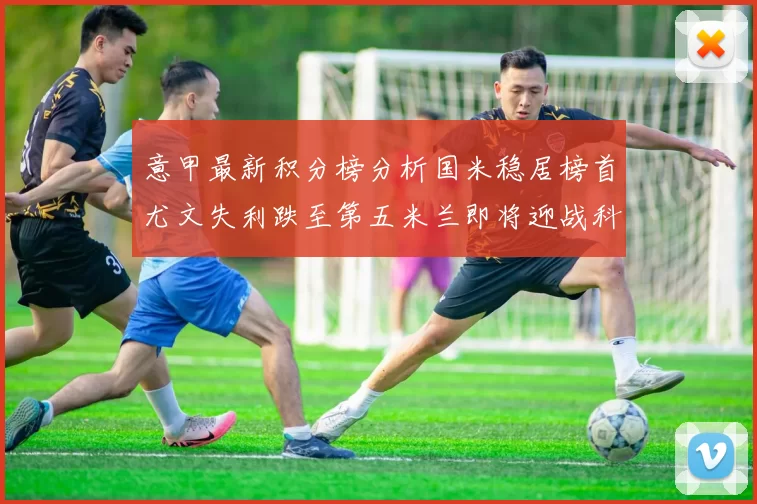 意甲最新积分榜分析国米稳居榜首尤文失利跌至第五米兰即将迎战科莫
