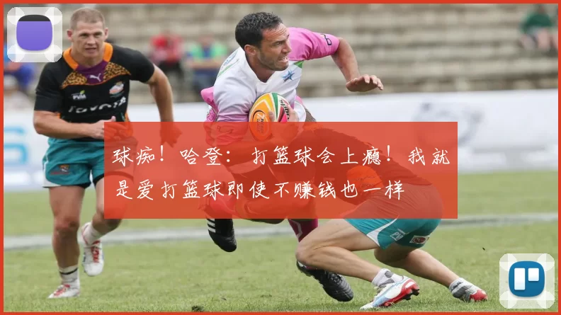 球痴！哈登：打篮球会上瘾！我就是爱打篮球即使不赚钱也一样