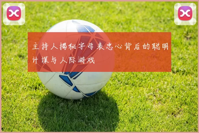 主持人揭秘字母表忠心背后的聪明计谋与人际游戏
