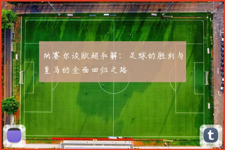 纳赛尔谈欧超和解：足球的胜利与皇马的全面回归之路