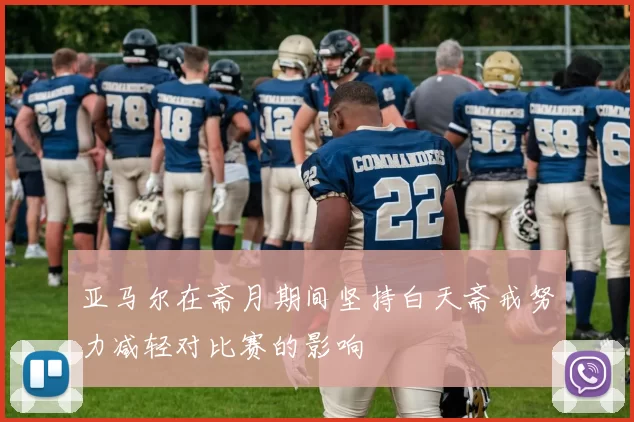 亚马尔在斋月期间坚持白天斋戒努力减轻对比赛的影响