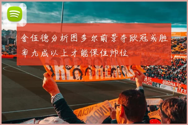 舍伍德分析图多尔前景夺欧冠或胜率九成以上才能保住帅位