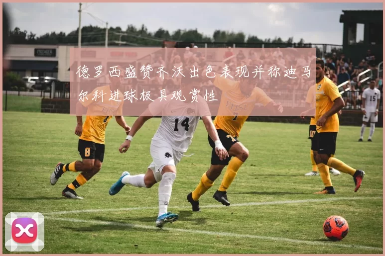 德罗西盛赞齐沃出色表现并称迪马尔科进球极具观赏性