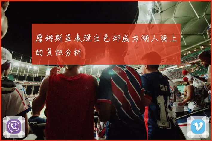 詹姆斯虽表现出色却成为湖人场上的负担分析
