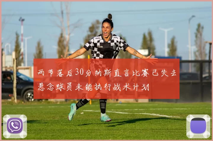两节落后30分纳斯直言比赛已失去悬念球员未能执行战术计划