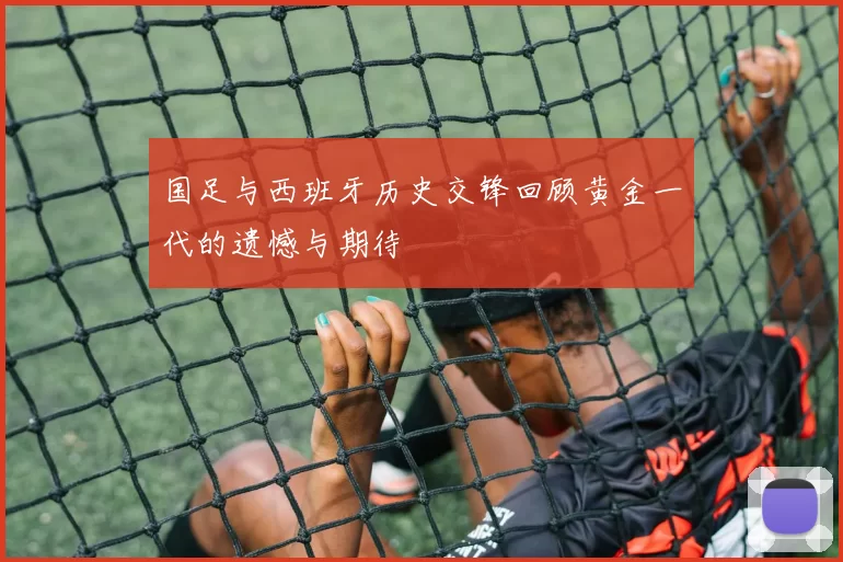 国足与西班牙历史交锋回顾黄金一代的遗憾与期待