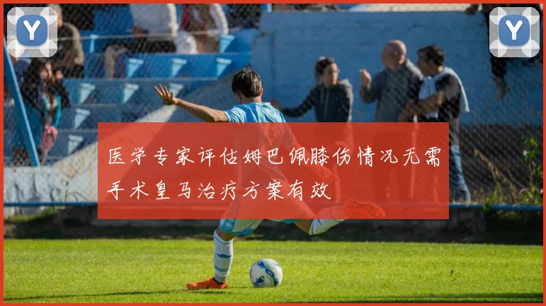 医学专家评估姆巴佩膝伤情况无需手术皇马治疗方案有效