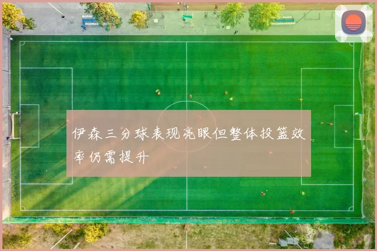 伊森三分球表现亮眼但整体投篮效率仍需提升