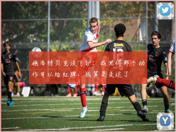 施洛特贝克谈飞铲：我觉得那个动作可以给红牌，我算是走运了