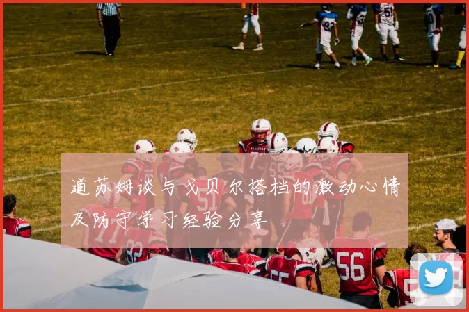 道苏姆谈与戈贝尔搭档的激动心情及防守学习经验分享