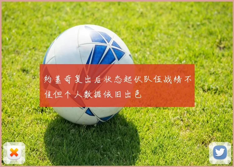 约基奇复出后状态起伏队伍战绩不佳但个人数据依旧出色