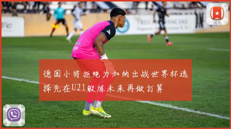 德国小将拒绝为加纳出战世界杯选择先在U21锻炼未来再做打算