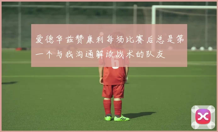 爱德华兹赞康利每场比赛后总是第一个与我沟通解读战术的队友
