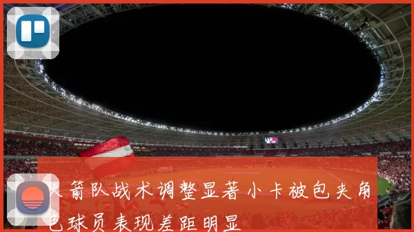 火箭队战术调整显著小卡被包夹角色球员表现差距明显