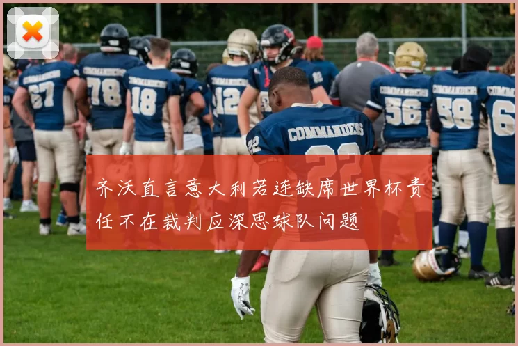 齐沃直言意大利若连缺席世界杯责任不在裁判应深思球队问题