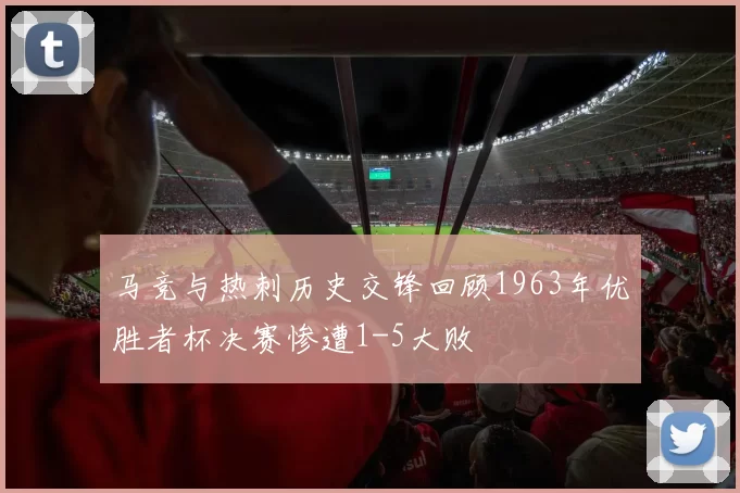 马竞与热刺历史交锋回顾1963年优胜者杯决赛惨遭1-5大败