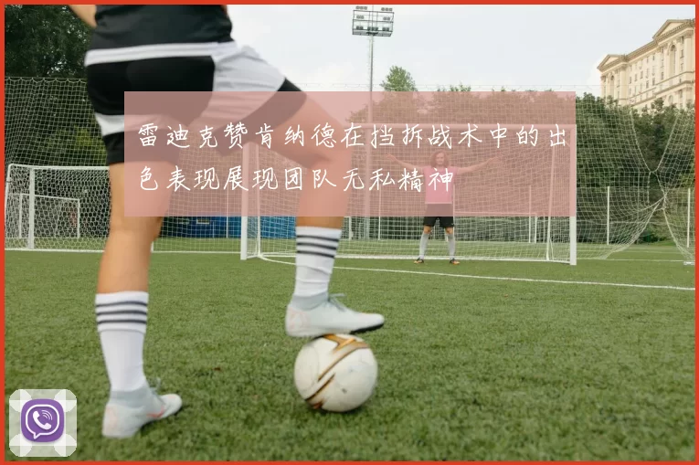 雷迪克赞肯纳德在挡拆战术中的出色表现展现团队无私精神