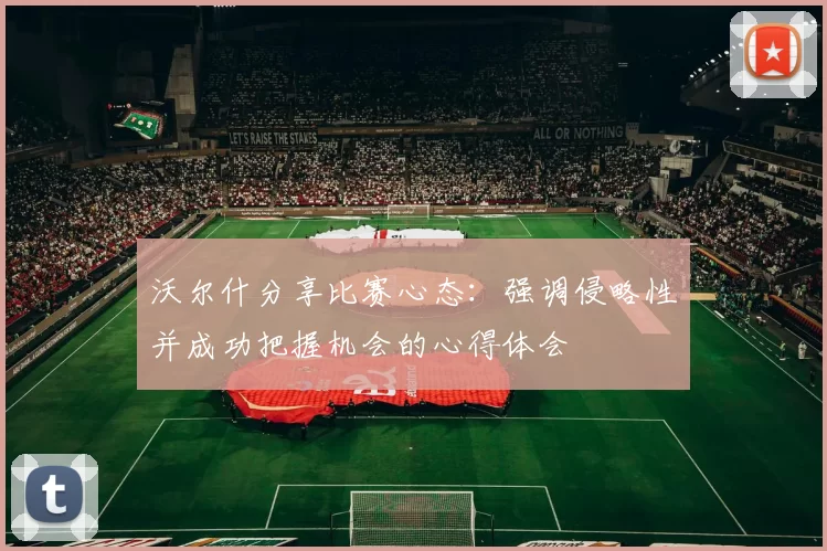 沃尔什分享比赛心态：强调侵略性并成功把握机会的心得体会