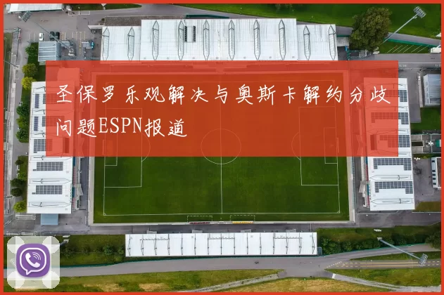 圣保罗乐观解决与奥斯卡解约分歧问题ESPN报道