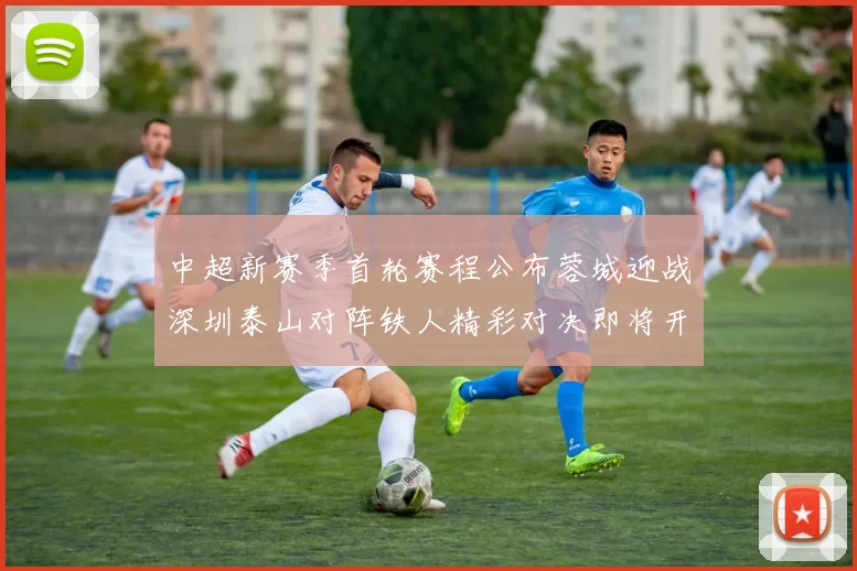 中超新赛季首轮赛程公布蓉城迎战深圳泰山对阵铁人精彩对决即将开启