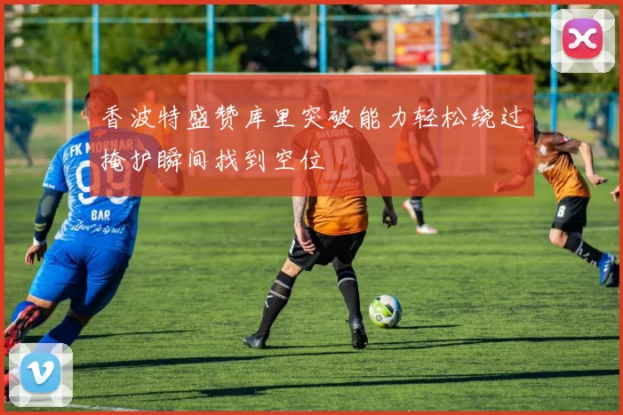 香波特盛赞库里突破能力轻松绕过掩护瞬间找到空位