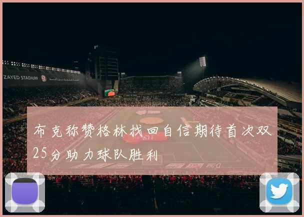 布克称赞格林找回自信期待首次双25分助力球队胜利