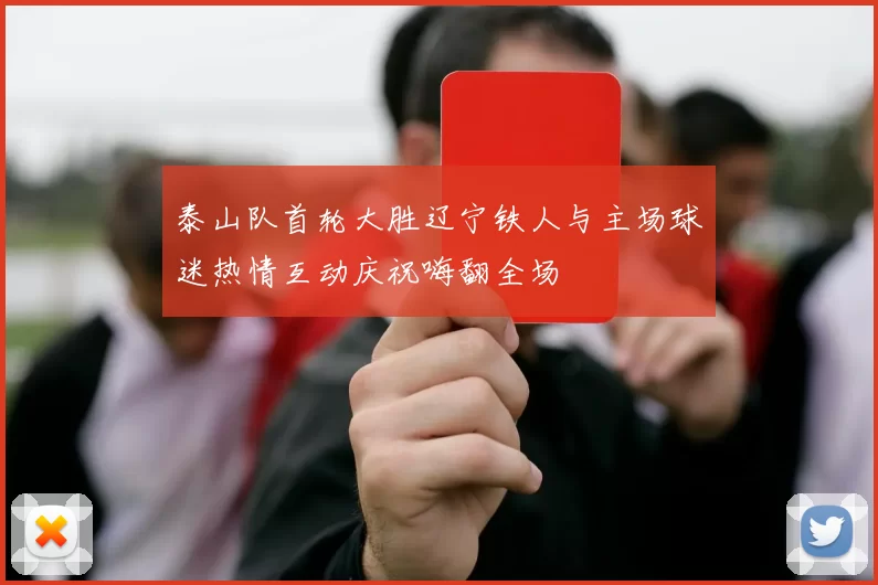 泰山队首轮大胜辽宁铁人与主场球迷热情互动庆祝嗨翻全场