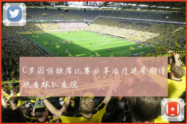 C罗因伤缺席比赛分享治疗进展期待观看球队表现