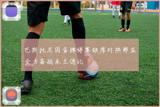 巴斯托尼因黄牌停赛缺席对热那亚全力备战米兰德比