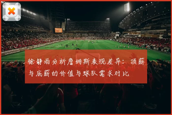徐静雨分析詹姆斯表现差异：顶薪与底薪的价值与球队需求对比