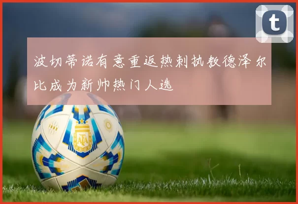 波切蒂诺有意重返热刺执教德泽尔比成为新帅热门人选