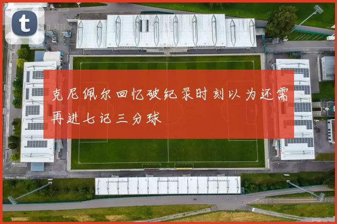 克尼佩尔回忆破纪录时刻以为还需再进七记三分球