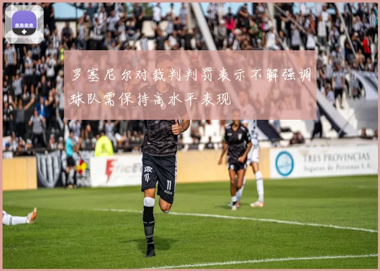 罗塞尼尔对裁判判罚表示不解强调球队需保持高水平表现