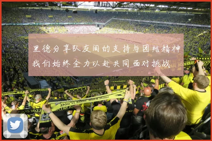 里德分享队友间的支持与团结精神我们始终全力以赴共同面对挑战