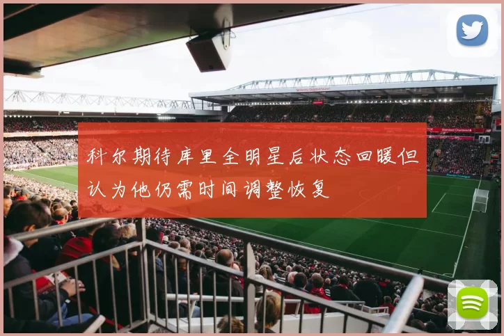 科尔期待库里全明星后状态回暖但认为他仍需时间调整恢复