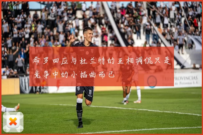 希罗回应与杜兰特的互相调侃只是竞争中的小插曲而已