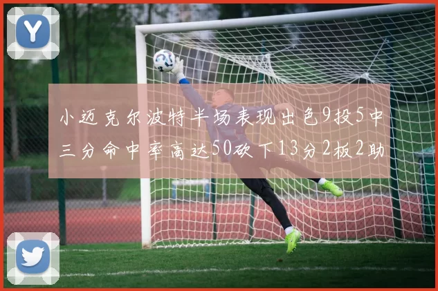 小迈克尔波特半场表现出色9投5中三分命中率高达50砍下13分2板2助2断