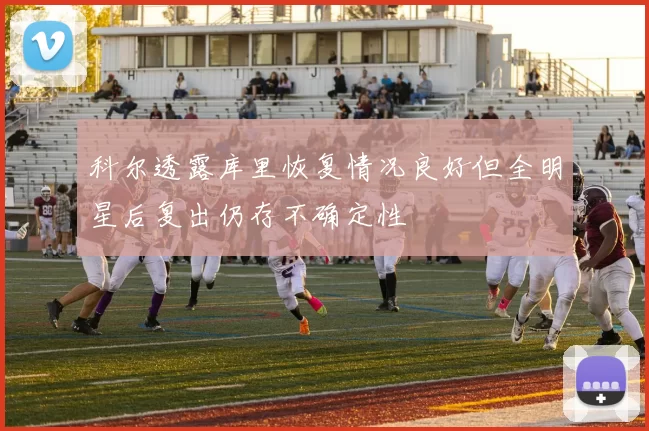 科尔透露库里恢复情况良好但全明星后复出仍存不确定性